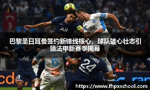 巴黎圣日耳曼签约新锋线核心，球队雄心壮志引领法甲新赛季揭幕