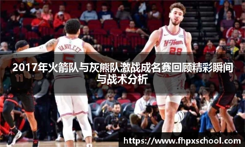 2017年火箭队与灰熊队激战成名赛回顾精彩瞬间与战术分析