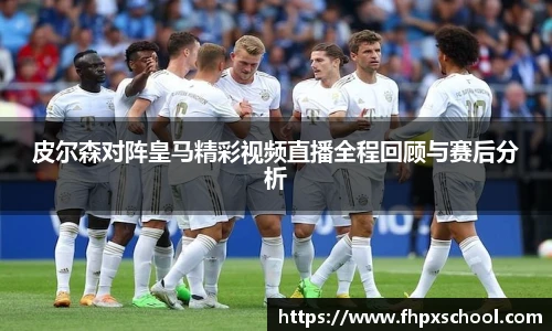 皮尔森对阵皇马精彩视频直播全程回顾与赛后分析