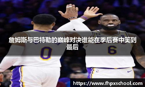 詹姆斯与巴特勒的巅峰对决谁能在季后赛中笑到最后