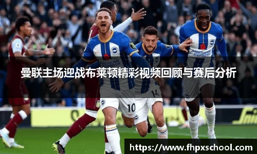 曼联主场迎战布莱顿精彩视频回顾与赛后分析