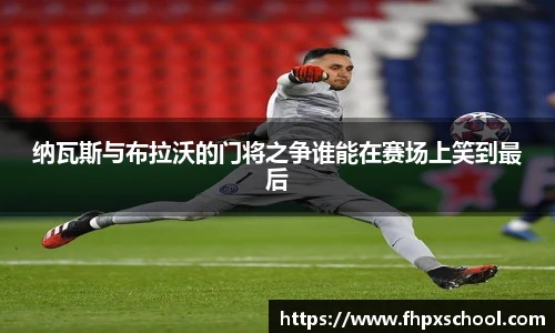 纳瓦斯与布拉沃的门将之争谁能在赛场上笑到最后