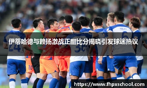 伊蒂哈德与赖扬激战正酣比分揭晓引发球迷热议