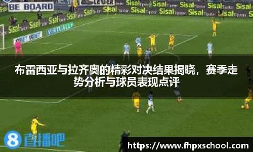 布雷西亚与拉齐奥的精彩对决结果揭晓，赛季走势分析与球员表现点评
