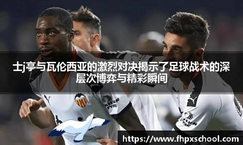 士j亭与瓦伦西亚的激烈对决揭示了足球战术的深层次博弈与精彩瞬间